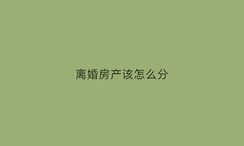 离婚房产该怎么分(离婚房产怎么分隔)