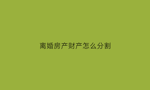 离婚房产财产怎么分割(离婚房产财产分割一人所有房产过户还用缴纳契税吗)