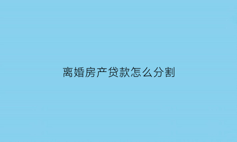离婚房产贷款怎么分割(离婚后贷款房产分割)