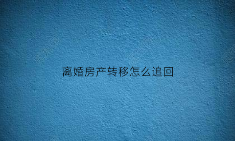 离婚房产转移怎么追回(离婚后房产转给另一方是怎么办理的)
