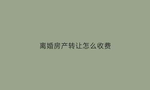 离婚房产转让怎么收费(离婚转让房产证怎么收费)