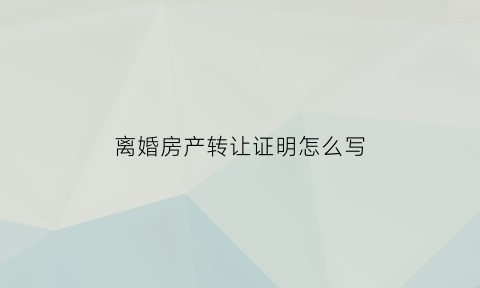 离婚房产转让证明怎么写