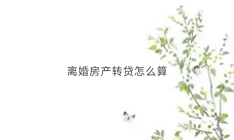 离婚房产转贷怎么算(离婚房贷转按揭)