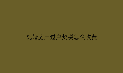 离婚房产过户契税怎么收费