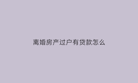 离婚房产过户有贷款怎么(离婚房产过户有贷款怎么办)