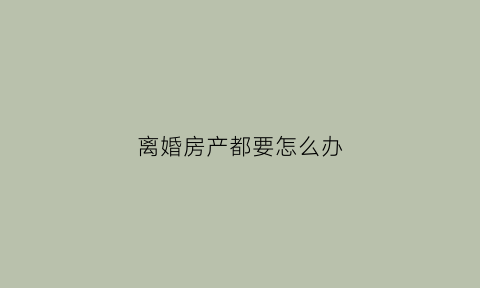 离婚房产都要怎么办(离婚房产手续怎么办)