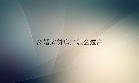 离婚房贷房产怎么过户(离婚以后贷款房子怎么过户)