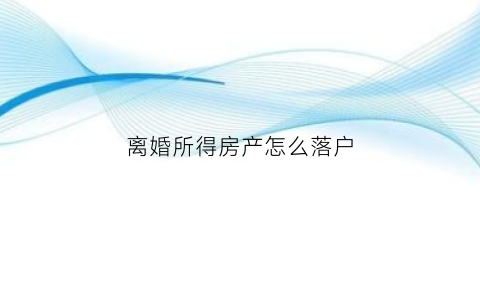 离婚所得房产怎么落户(离婚如何把房子落户给孩子)