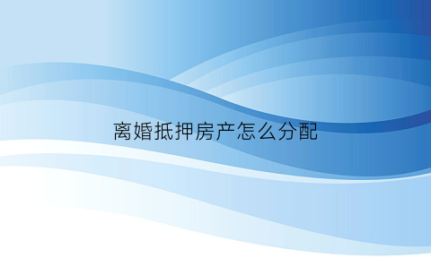 离婚抵押房产怎么分配(离婚房产抵押)