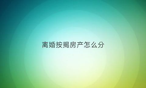 离婚按揭房产怎么分(离婚按揭房产分割完怎么处理)