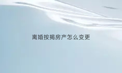 离婚按揭房产怎么变更(离婚之后按揭房怎么变更名字)
