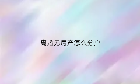 离婚无房产怎么分户(离婚后没有房产证怎么分户)