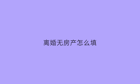 离婚无房产怎么填(离婚时写无房产卖房子影响吗)