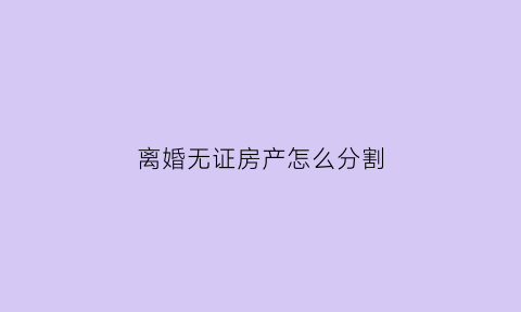离婚无证房产怎么分割(离婚无证房产怎么分割出去)