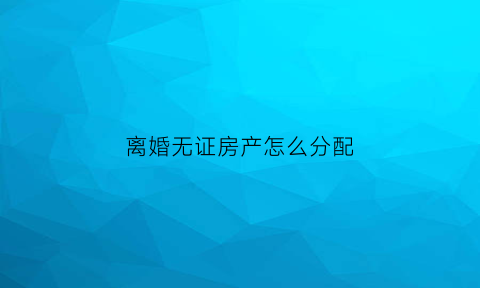 离婚无证房产怎么分配(夫妻离婚无房产证的房怎么判)