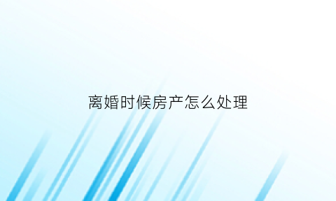 离婚时候房产怎么处理(离婚房产一般会判给谁)