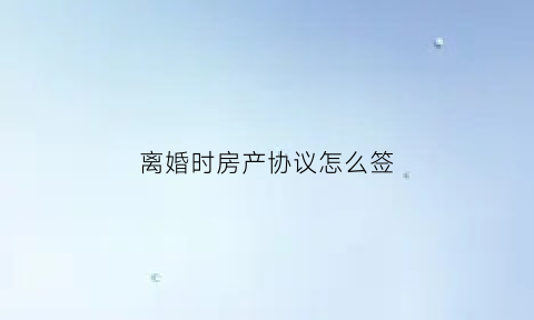 离婚时房产协议怎么签