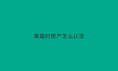 离婚时房产怎么认定(离婚房产认定规则)