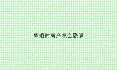 离婚时房产怎么隐瞒(离婚时隐瞒的房产如何过户)