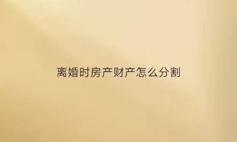 离婚时房产财产怎么分割(离婚的话房产怎么分配)