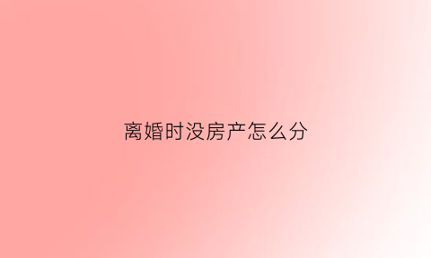 离婚时没房产怎么分