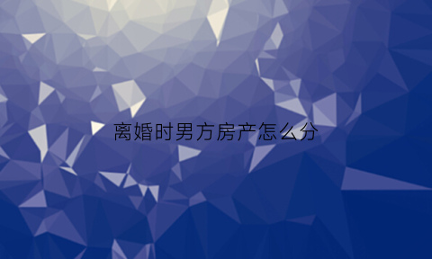 离婚时男方房产怎么分(离婚男方的房子怎么判)
