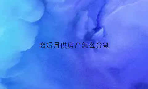 离婚月供房产怎么分割(离婚房款分割的20种)