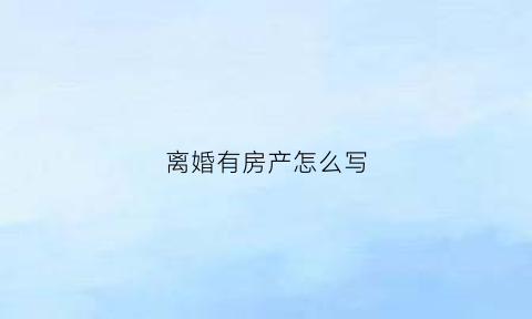 离婚有房产怎么写(离婚有房子协议怎么写)