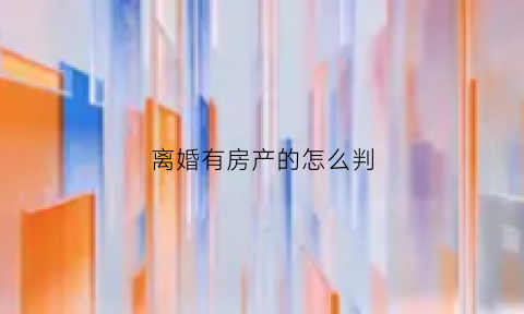 离婚有房产的怎么判(离婚有房子怎么走程序)