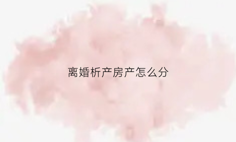 离婚析产房产怎么分(离婚房子做析产怎么收费)