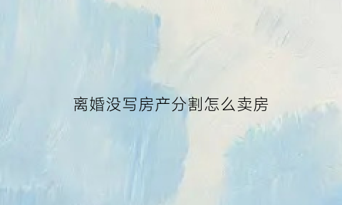 离婚没写房产分割怎么卖房