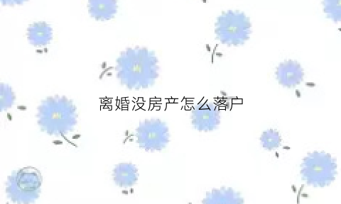 离婚没房产怎么落户(离婚了没有房产怎么分户)