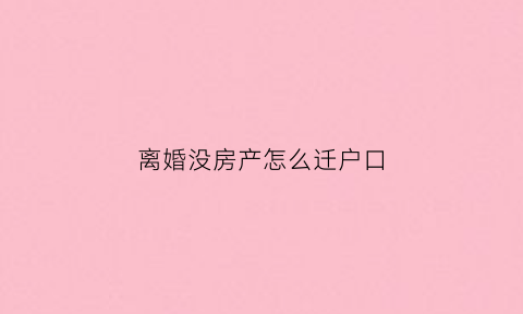 离婚没房产怎么迁户口(离婚无房户口迁到哪里)