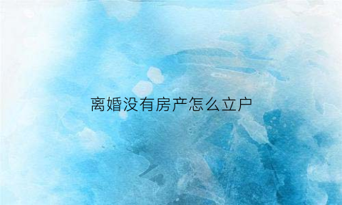 离婚没有房产怎么立户(离婚了没有房子怎么独立户口)