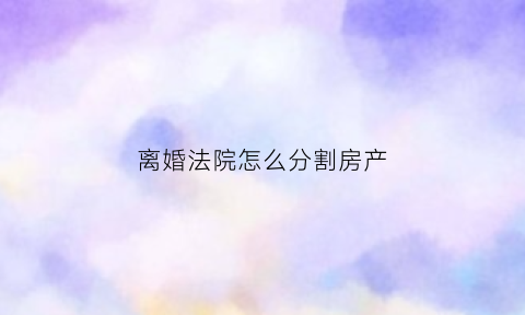 离婚法院怎么分割房产(离婚官司涉及房产分割法院怎么收费)