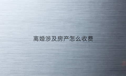离婚涉及房产怎么收费(离婚房产如何作价)