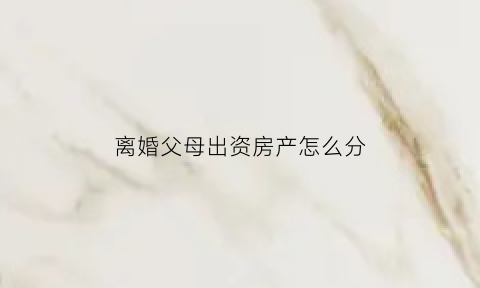 离婚父母出资房产怎么分(离婚父母出资)