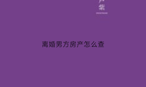 离婚男方房产怎么查(离婚男方房产女方能分配到吗)