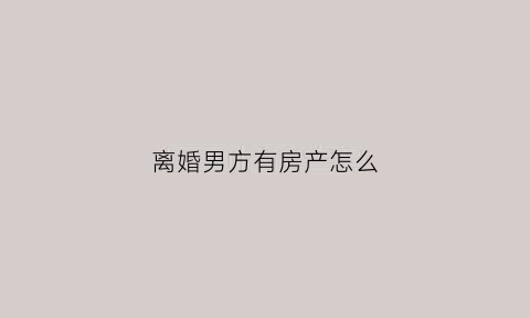 离婚男方有房产怎么(离婚了男方的房子归谁)