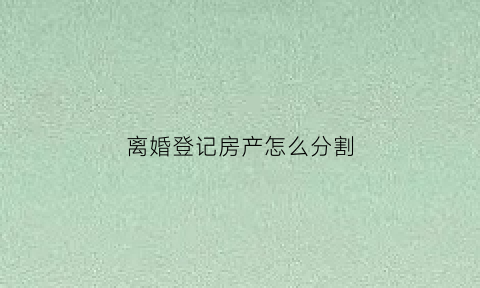 离婚登记房产怎么分割(离婚登记房产怎么分割手续)