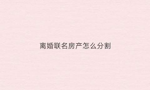 离婚联名房产怎么分割(离婚联名房产怎么分割出来)