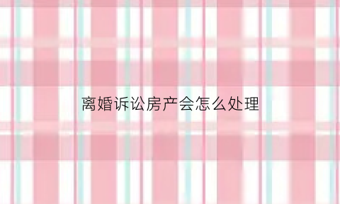 离婚诉讼房产会怎么处理(离婚涉及房产起诉费多少)