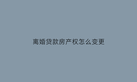 离婚贷款房产权怎么变更(离婚贷款房产怎么办理过户)
