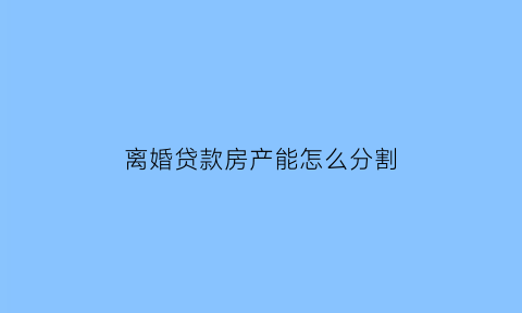 离婚贷款房产能怎么分割(离婚贷款房怎么分配)