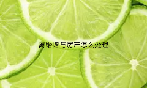离婚赠与房产怎么处理(离婚赠与房产怎么处理最好)