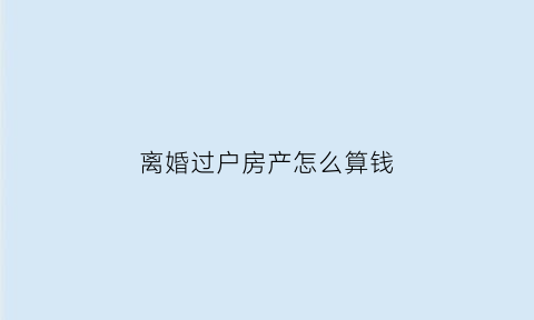 离婚过户房产怎么算钱(离婚过户房子手续)