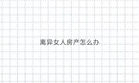 离异女人房产怎么办(离婚女人买房子)