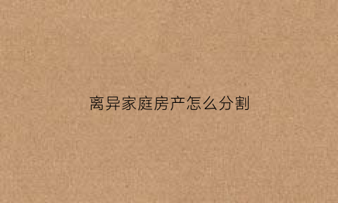 离异家庭房产怎么分割(离异家庭房产怎么分割的)