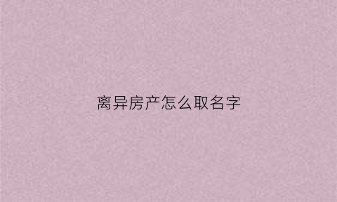 离异房产怎么取名字(离异房产如何分配)