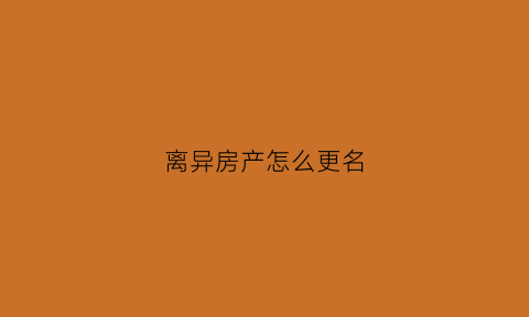 离异房产怎么更名(离异房产更名需要多少费用)